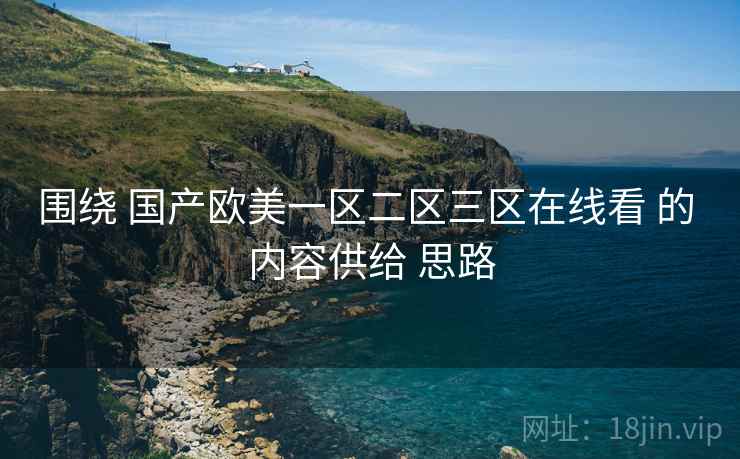 围绕 国产欧美一区二区三区在线看 的 内容供给 思路
