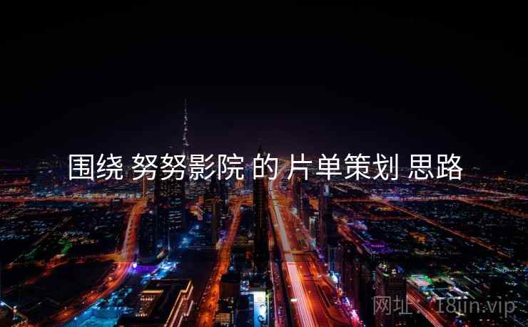 围绕 努努影院 的 片单策划 思路