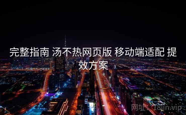 完整指南 汤不热网页版 移动端适配 提效方案
