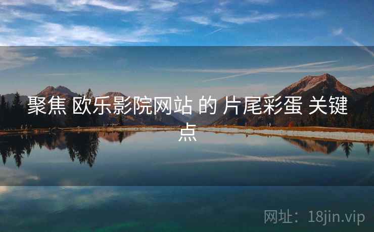 聚焦 欧乐影院网站 的 片尾彩蛋 关键点