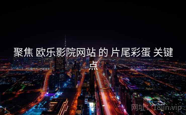 聚焦 欧乐影院网站 的 片尾彩蛋 关键点