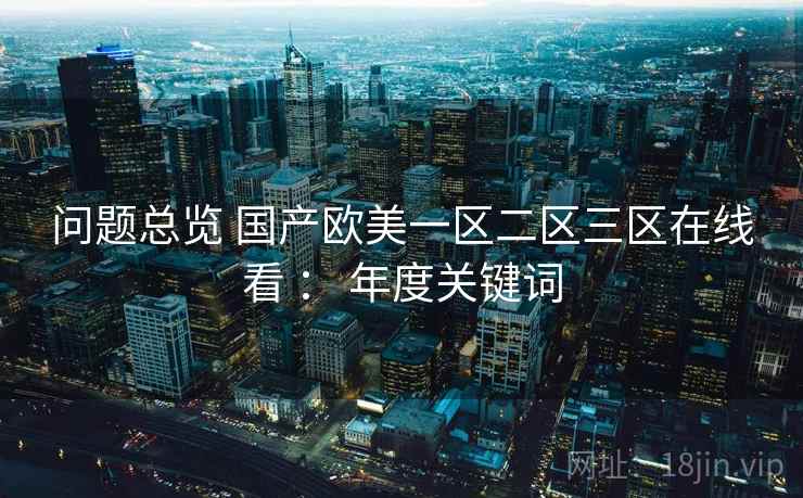 问题总览 国产欧美一区二区三区在线看 ： 年度关键词