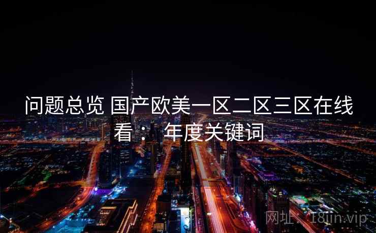 问题总览 国产欧美一区二区三区在线看 ： 年度关键词