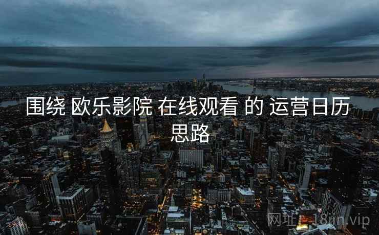 围绕 欧乐影院 在线观看 的 运营日历 思路
