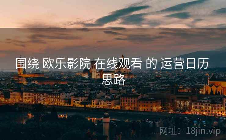 围绕 欧乐影院 在线观看 的 运营日历 思路