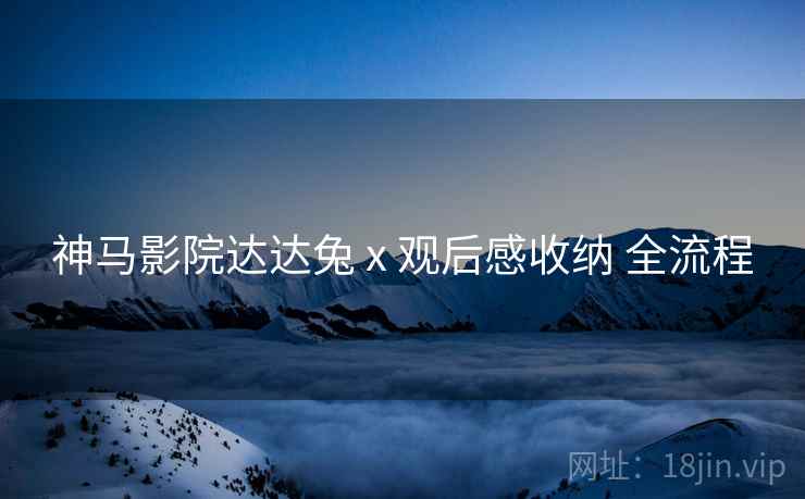 神马影院达达兔 x 观后感收纳 全流程