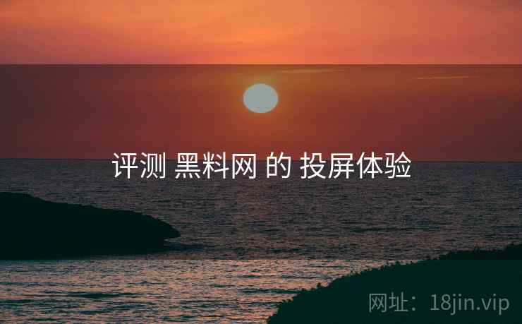 评测 黑料网 的 投屏体验