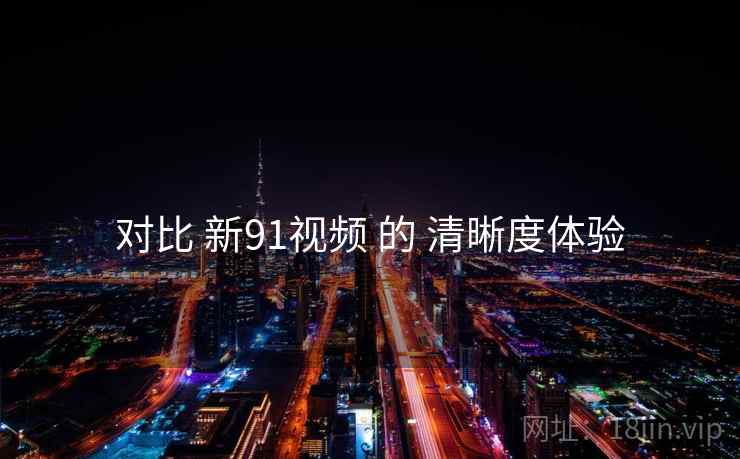 对比 新91视频 的 清晰度体验