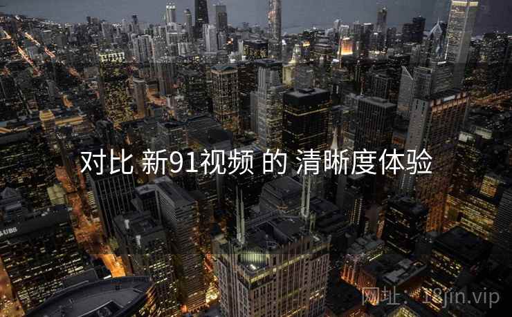 对比 新91视频 的 清晰度体验