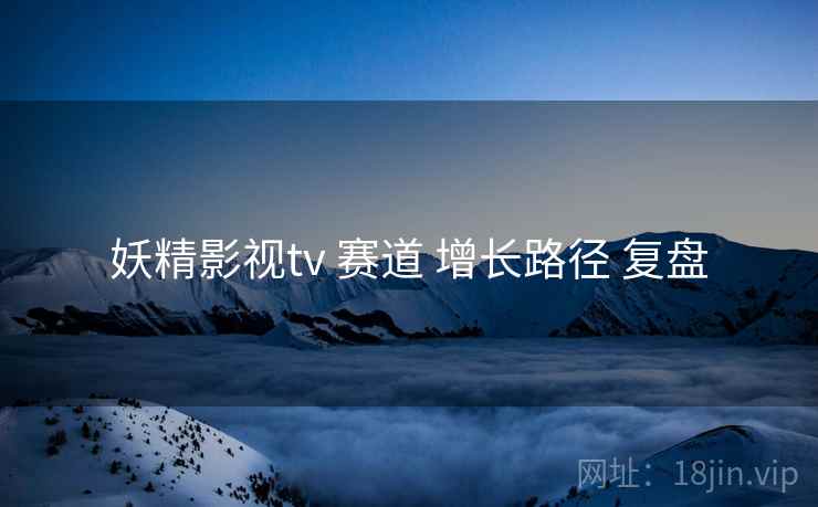妖精影视tv 赛道 增长路径 复盘