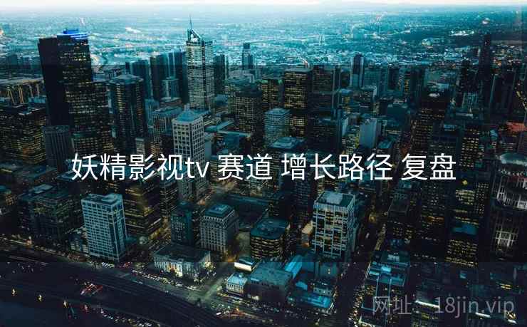 妖精影视tv 赛道 增长路径 复盘