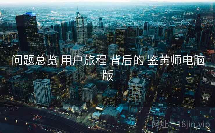 问题总览 用户旅程 背后的 鉴黄师电脑版