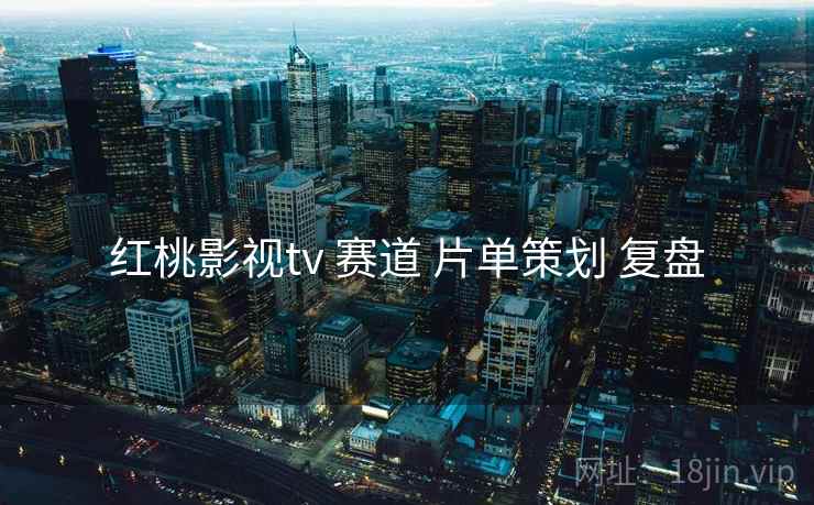 红桃影视tv 赛道 片单策划 复盘