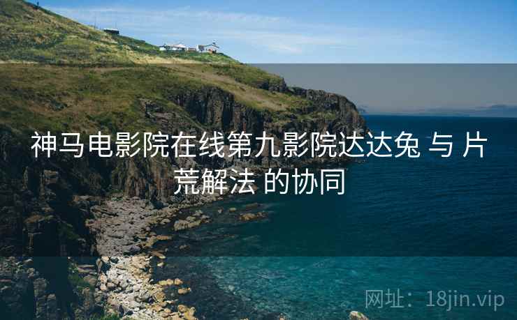 神马电影院在线第九影院达达兔 与 片荒解法 的协同