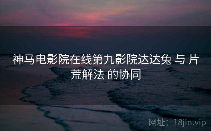 神马电影院在线第九影院达达兔 与 片荒解法 的协同