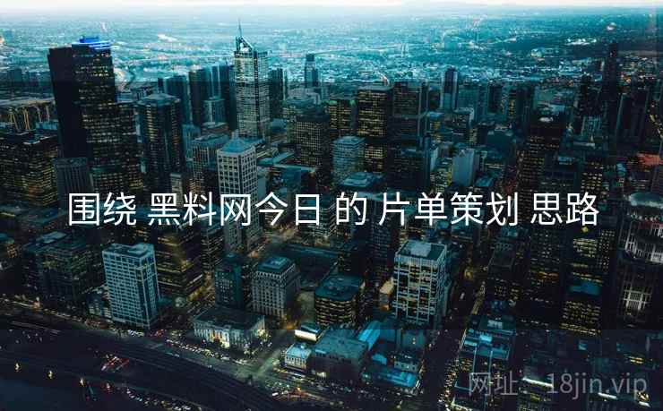 围绕 黑料网今日 的 片单策划 思路