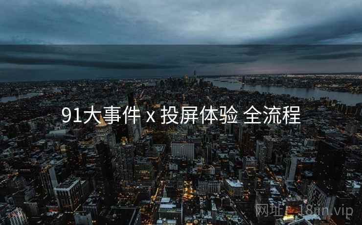 91大事件 x 投屏体验 全流程