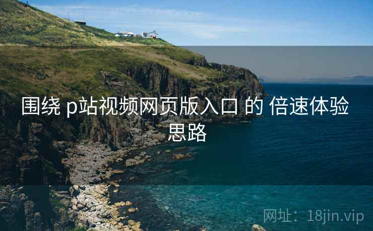 围绕 p站视频网页版入口 的 倍速体验 思路