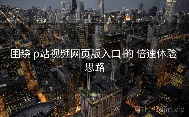围绕 p站视频网页版入口 的 倍速体验 思路