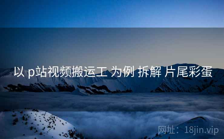 以 p站视频搬运工 为例 拆解 片尾彩蛋