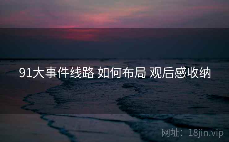 91大事件线路 如何布局 观后感收纳