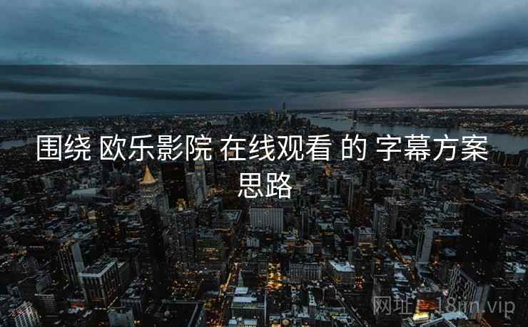 围绕 欧乐影院 在线观看 的 字幕方案 思路