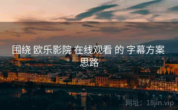 围绕 欧乐影院 在线观看 的 字幕方案 思路