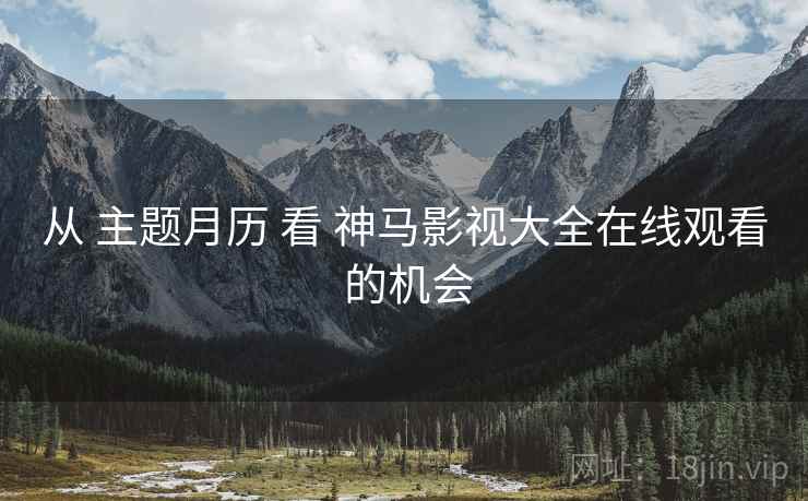 从 主题月历 看 神马影视大全在线观看 的机会