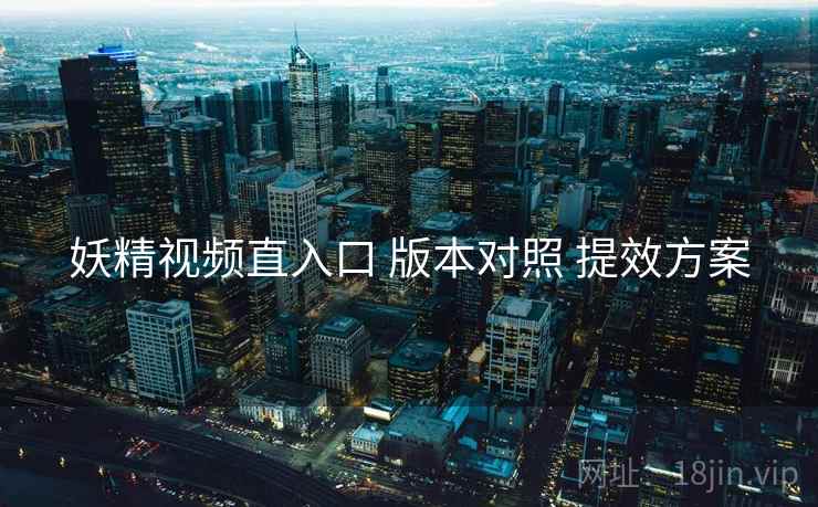 妖精视频直入口 版本对照 提效方案