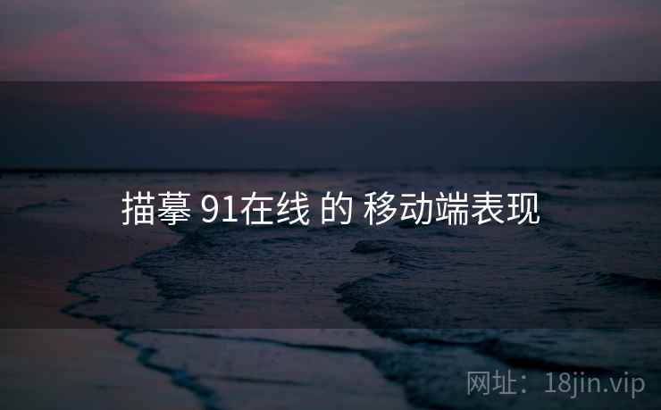 描摹 91在线 的 移动端表现