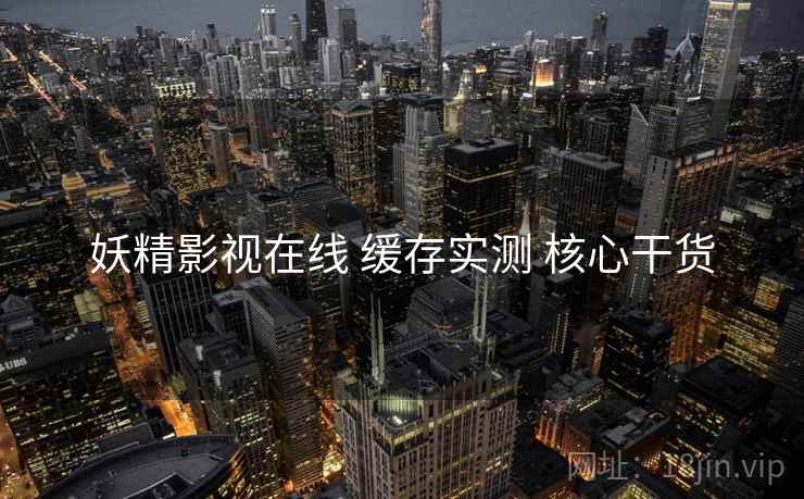 妖精影视在线 缓存实测 核心干货