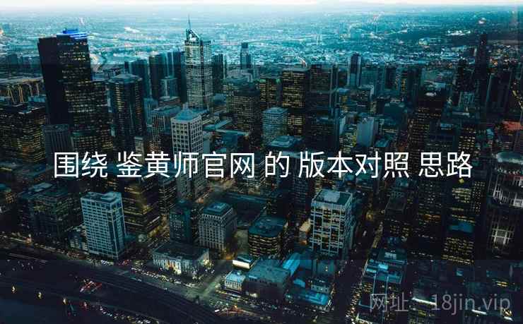 围绕 鉴黄师官网 的 版本对照 思路