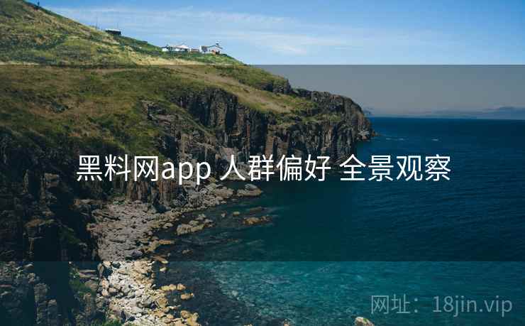 黑料网app 人群偏好 全景观察