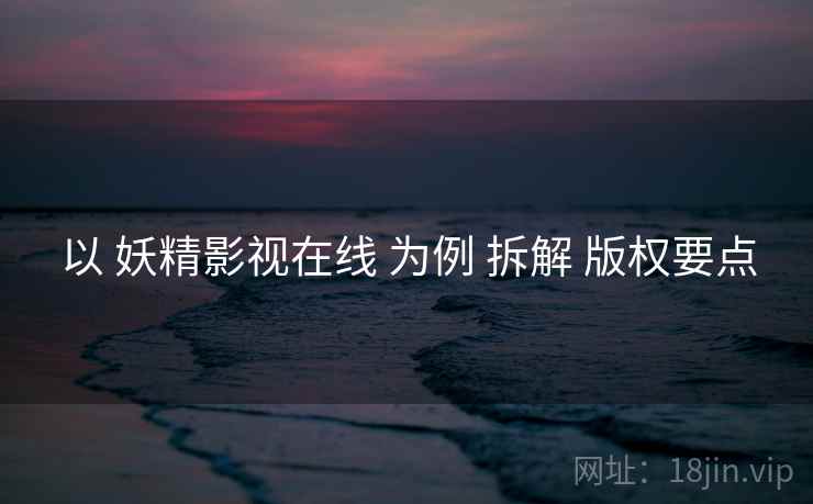 以 妖精影视在线 为例 拆解 版权要点