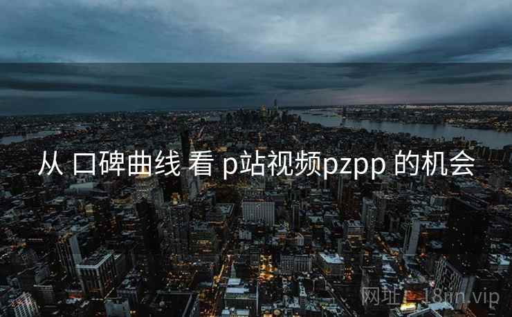 从 口碑曲线 看 p站视频pzpp 的机会