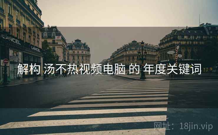 解构 汤不热视频电脑 的 年度关键词