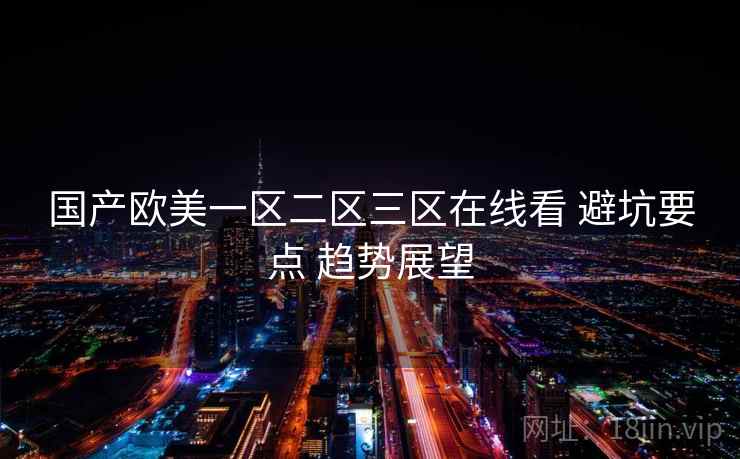 国产欧美一区二区三区在线看 避坑要点 趋势展望