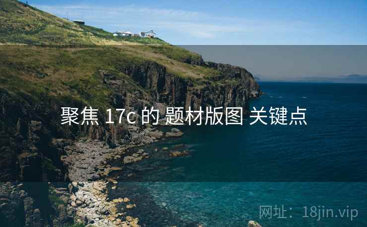 聚焦 17c 的 题材版图 关键点